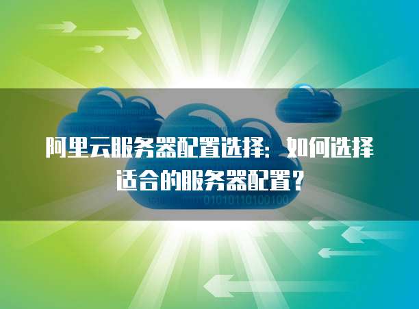 阿里云服务器配置选择:如何选择适合的服务器配置?