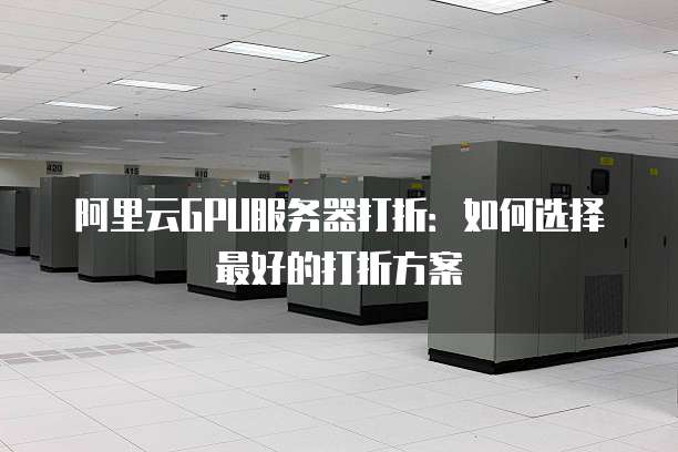 阿里云GPU服务器打折:如何选择最好的打折方案