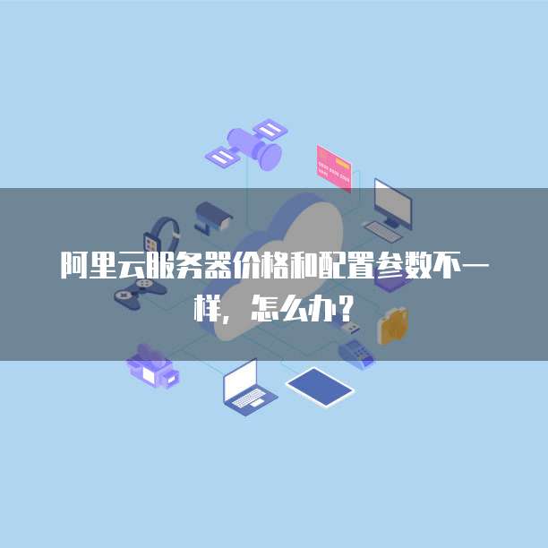 阿里云服务器价格和配置参数不一样,怎么办?