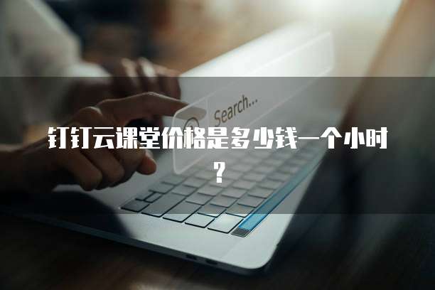 钉钉云课堂价格是多少钱一个小时?
