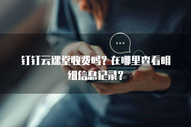 钉钉云课堂收费吗?在哪里查看明细信息记录?