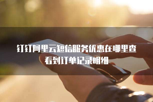 钉钉阿里云短信服务优惠在哪里查看到订单记录明细