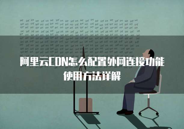 阿里云CDN怎么配置外网连接功能使用方法详解