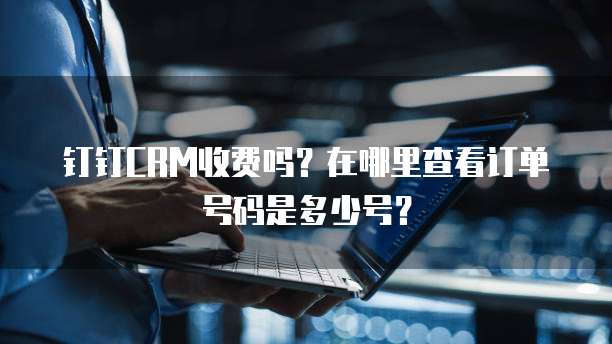 钉钉CRM收费吗?在哪里查看订单号码是多少号?