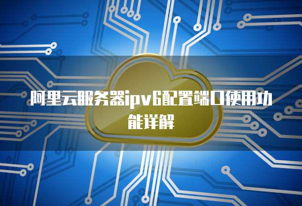 阿里云服务器ipv6配置端口使用功能详解