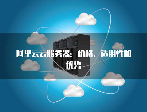 阿里云云服务器:价格、适用性和优势