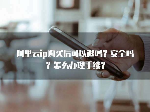 阿里云ip购买后可以退吗?安全吗?怎么办理手续?