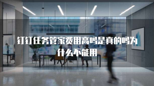 钉钉任务管家费用高吗是真的吗为什么不能用