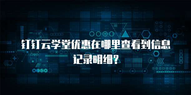 钉钉云学堂优惠在哪里查看到信息记录明细?