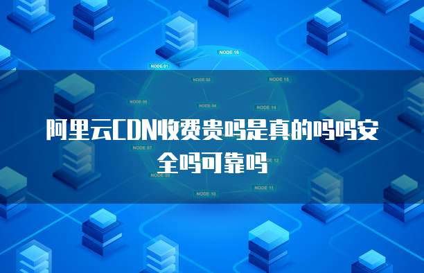 阿里云CDN收费贵吗是真的吗吗安全吗可靠吗