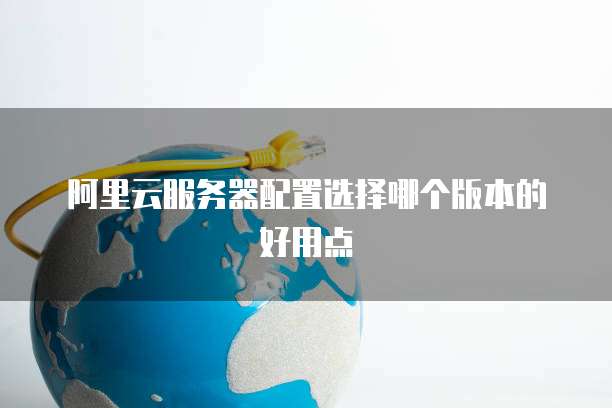 阿里云服务器配置选择哪个版本的好用点