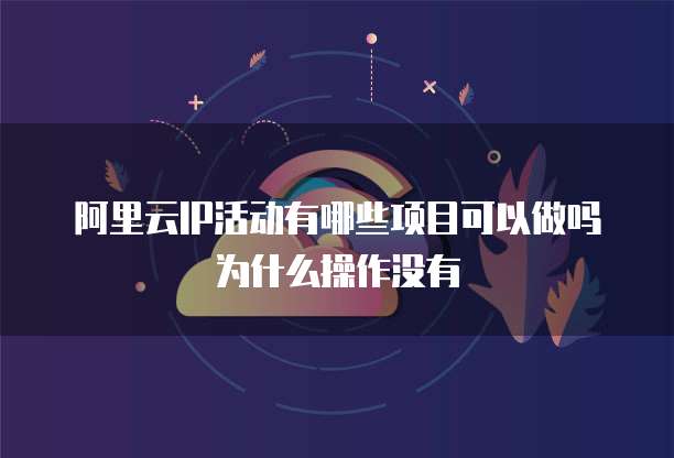 阿里云IP活动有哪些项目可以做吗为什么操作没有