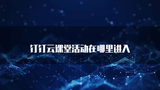 钉钉云课堂活动在哪里进入