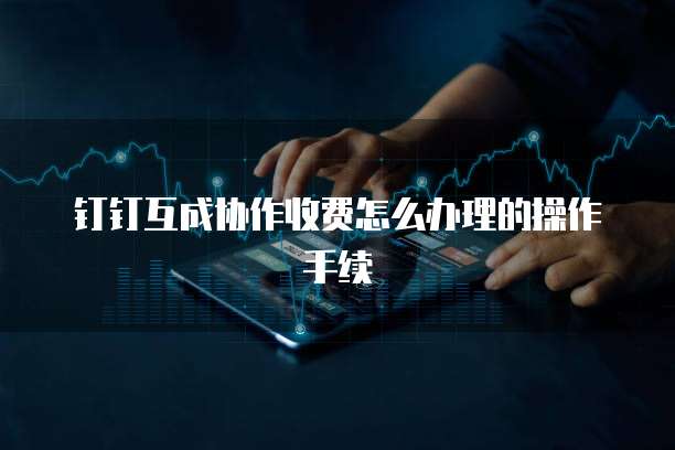 钉钉互成协作收费怎么办理的操作手续