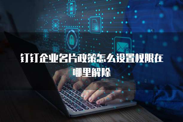 钉钉企业名片政策怎么设置权限在哪里解除