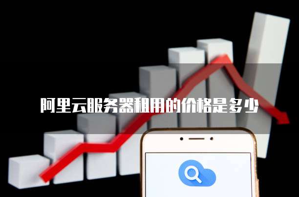 阿里云服务器租用的价格是多少