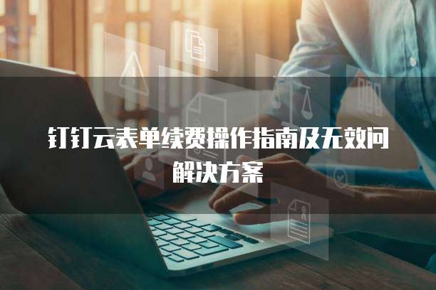 钉钉云表单续费操作指南及无效问解决方案