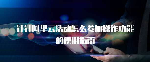 钉钉阿里云活动怎么参加操作功能的使用指南