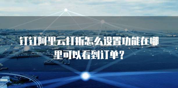 钉钉阿里云打折怎么设置功能在哪里可以看到订单?
