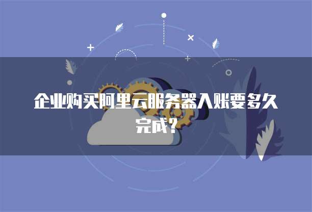 企业购买阿里云服务器入账要多久完成?