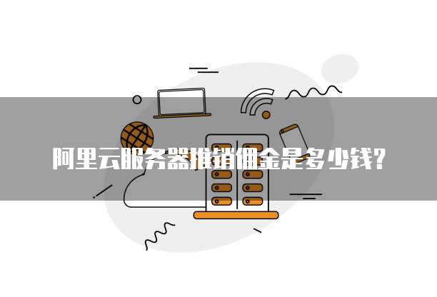 阿里云服务器推销佣金是多少钱?