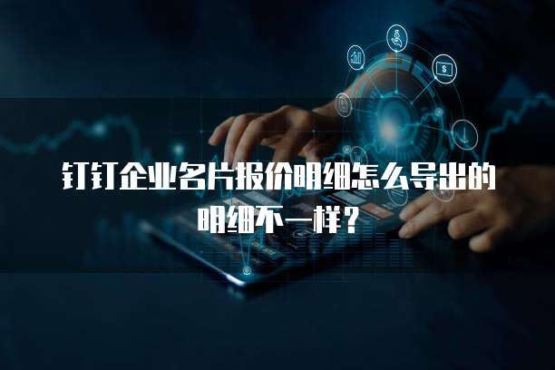 钉钉企业名片报价明细怎么导出的明细不一样?