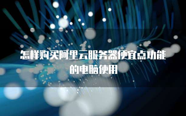 怎样购买阿里云服务器便宜点功能的电脑使用