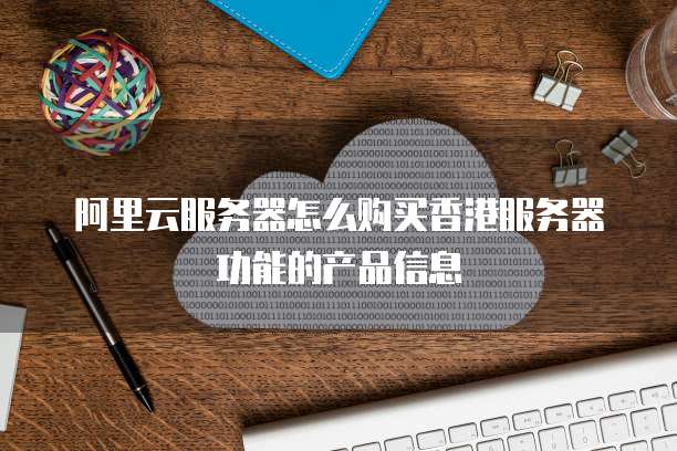阿里云服务器怎么购买香港服务器功能的产品信息