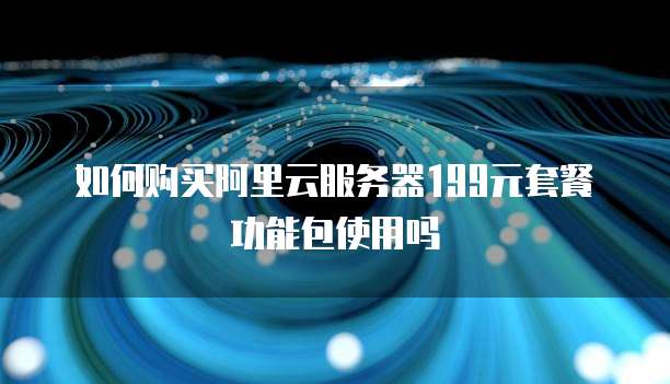 如何购买阿里云服务器199元套餐功能包使用吗