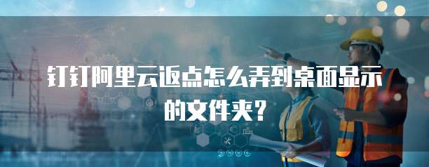 钉钉阿里云返点怎么弄到桌面显示的文件夹？