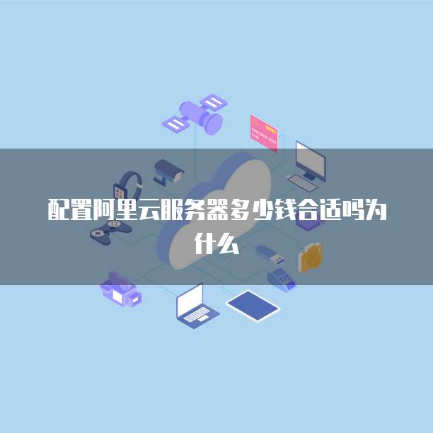配置阿里云服务器多少钱合适吗为什么