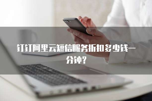 钉钉阿里云短信服务折扣多少钱一分钟？