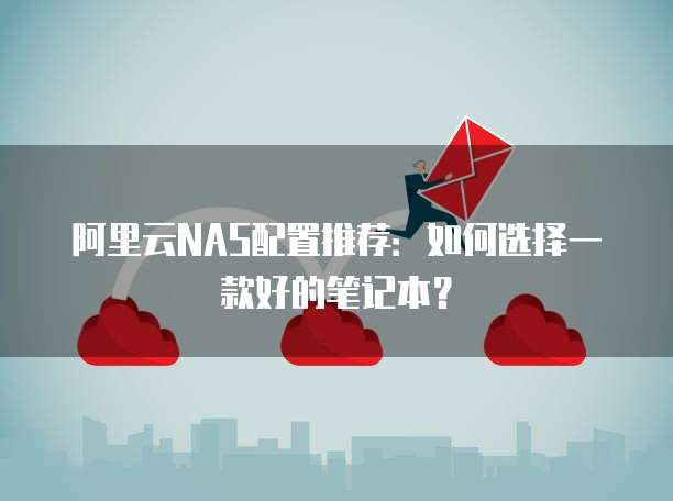阿里云NAS配置推荐：如何选择一款好的笔记本？