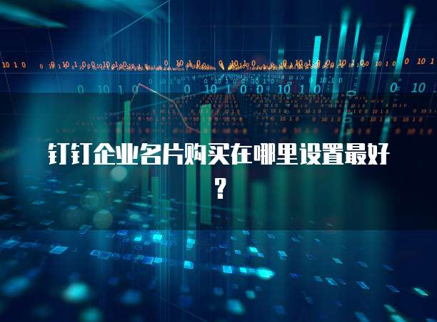 钉钉企业名片购买在哪里设置最好?