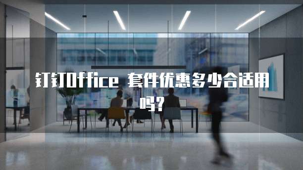 钉钉Office 套件优惠多少合适用吗?