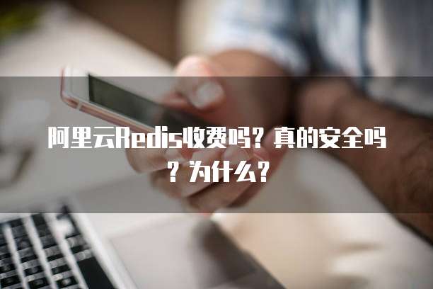 阿里云Redis收费吗?真的安全吗?为什么?