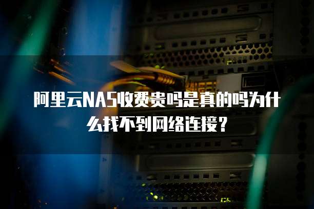 阿里云NAS收费贵吗是真的吗为什么找不到网络连接？