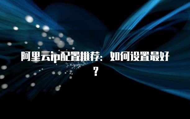 阿里云ip配置推荐:如何设置最好?