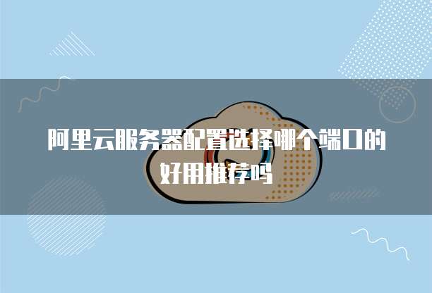 阿里云服务器配置选择哪个端口的好用推荐吗