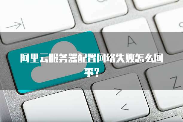 阿里云服务器配置网络失败怎么回事?