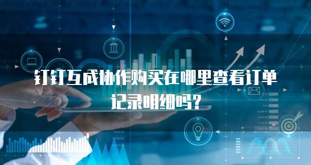 钉钉互成协作购买在哪里查看订单记录明细吗?
