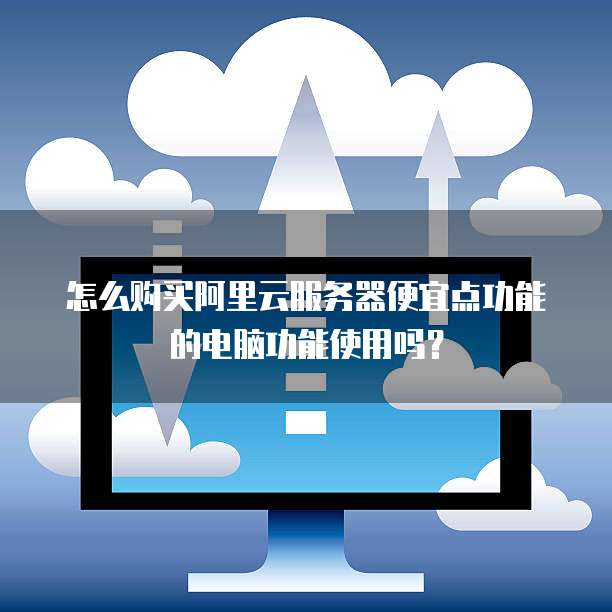 怎么购买阿里云服务器便宜点功能的电脑功能使用吗?