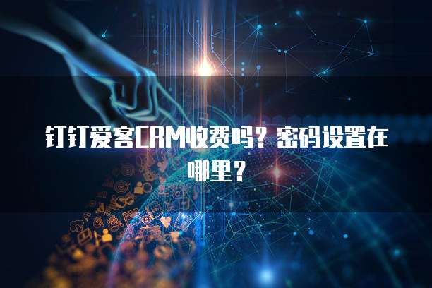 钉钉爱客CRM收费吗?密码设置在哪里?