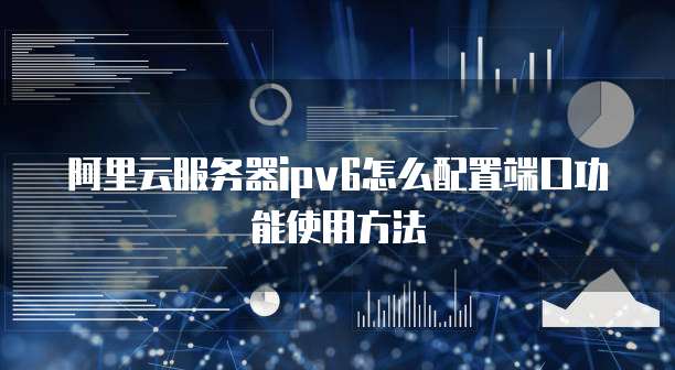 阿里云服务器ipv6怎么配置端口功能使用方法