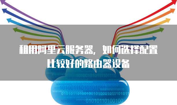 租用阿里云服务器,如何选择配置比较好的路由器设备