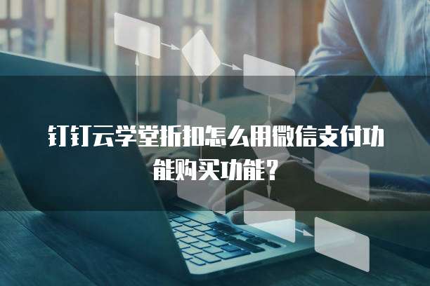钉钉云学堂折扣怎么用微信支付功能购买功能？