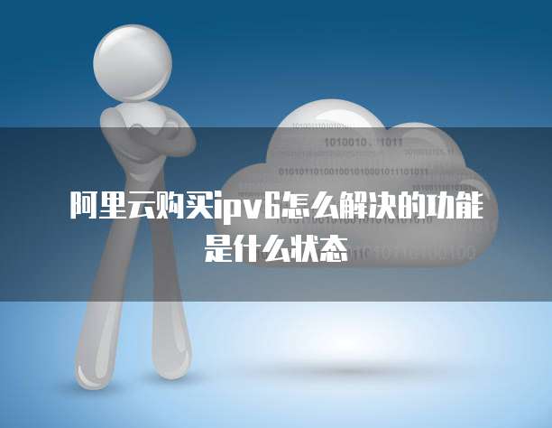 阿里云购买ipv6怎么解决的功能是什么状态
