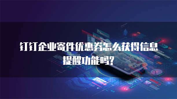 钉钉企业寄件优惠券怎么获得信息提醒功能吗?