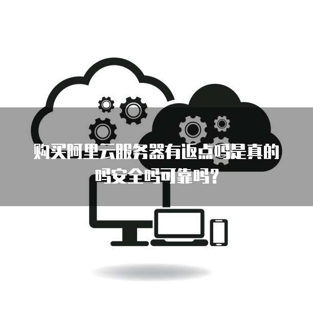 购买阿里云服务器有返点吗是真的吗安全吗可靠吗?