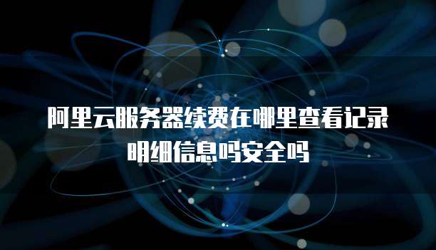 阿里云服务器续费在哪里查看记录明细信息吗安全吗